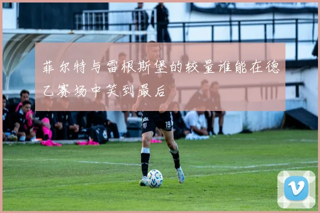 菲尔特与雷根斯堡的较量谁能在德乙赛场中笑到最后