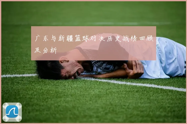 广东与新疆篮球对决历史战绩回顾及分析
