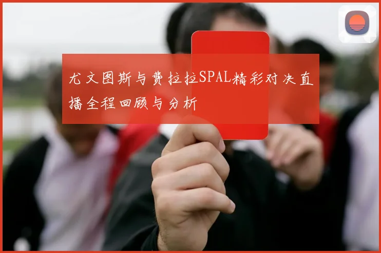 尤文图斯与费拉拉SPAL精彩对决直播全程回顾与分析