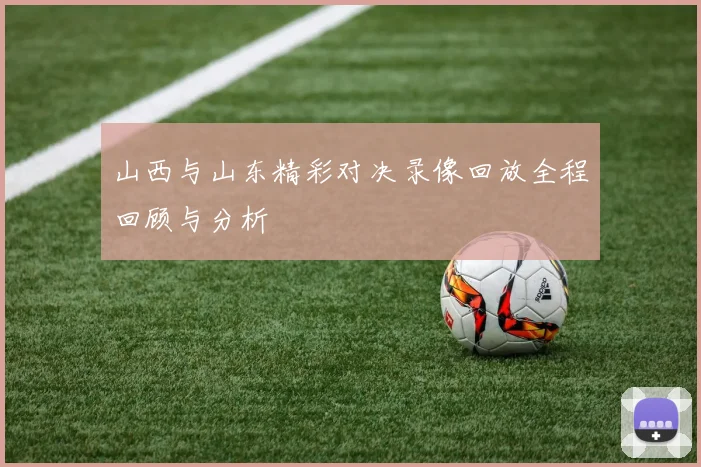 山西与山东精彩对决录像回放全程回顾与分析