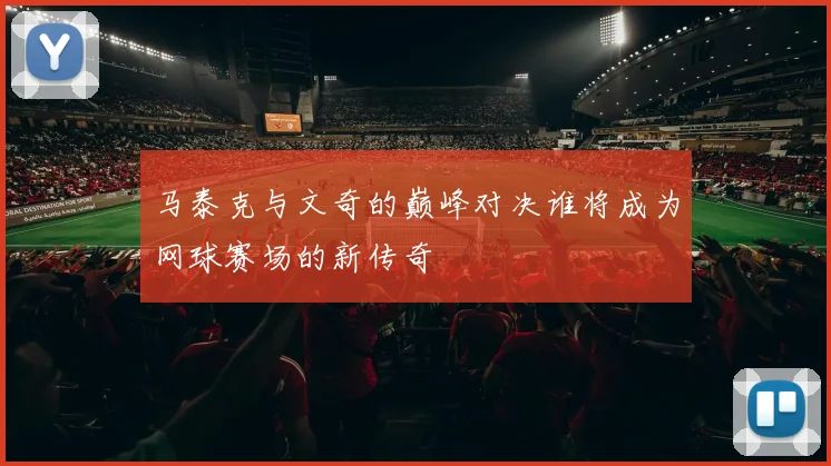 马泰克与文奇的巅峰对决谁将成为网球赛场的新传奇
