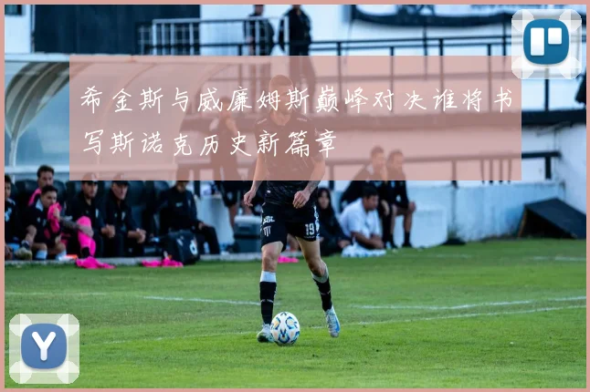 希金斯与威廉姆斯巅峰对决谁将书写斯诺克历史新篇章