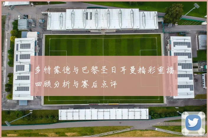 多特蒙德与巴黎圣日耳曼精彩重播回顾分析与赛后点评