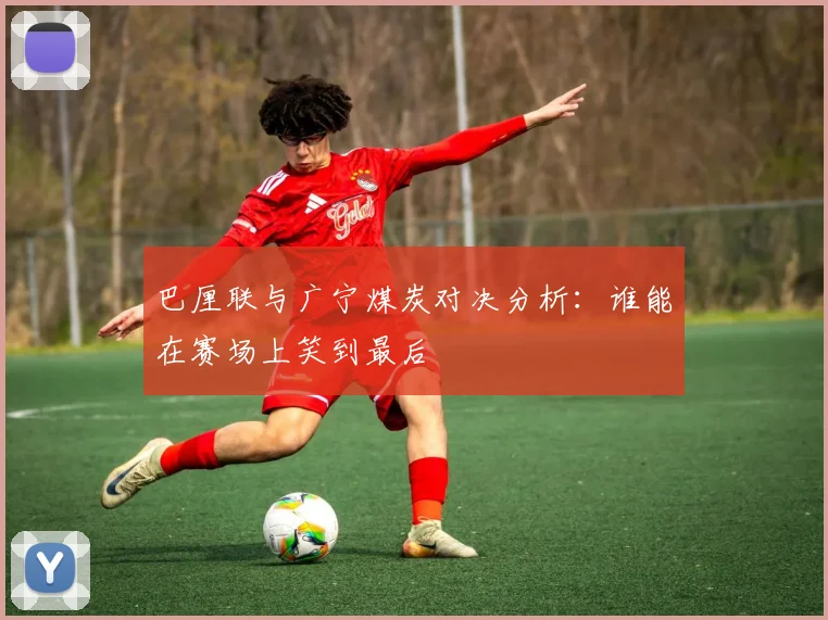 巴厘联与广宁煤炭对决分析：谁能在赛场上笑到最后