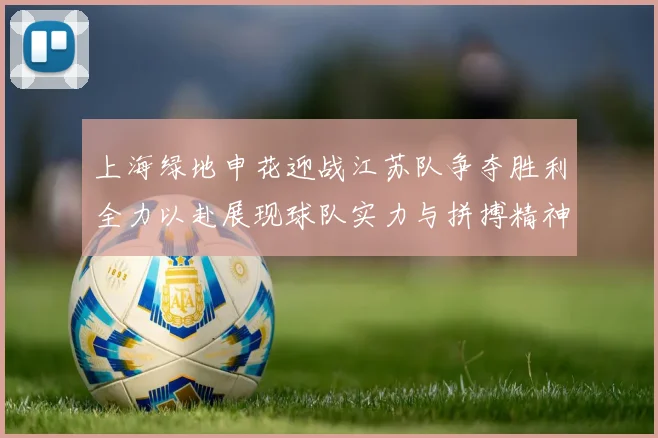 上海绿地申花迎战江苏队争夺胜利全力以赴展现球队实力与拼搏精神
