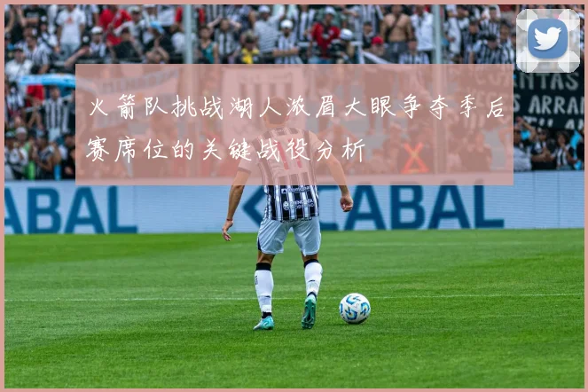 火箭队挑战湖人浓眉大眼争夺季后赛席位的关键战役分析
