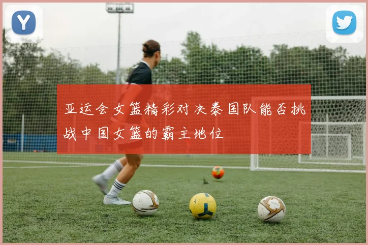 亚运会女篮精彩对决泰国队能否挑战中国女篮的霸主地位
