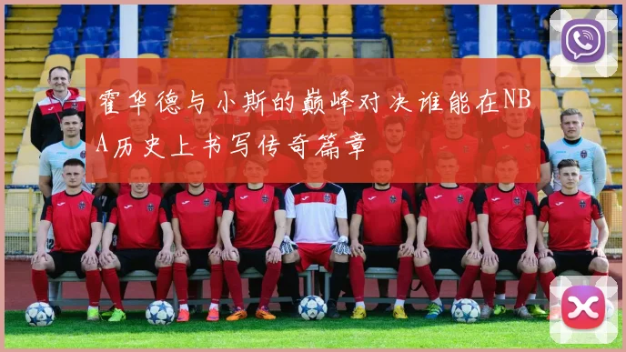 霍华德与小斯的巅峰对决谁能在NBA历史上书写传奇篇章