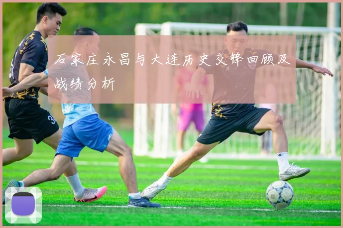 石家庄永昌与大连历史交锋回顾及战绩分析