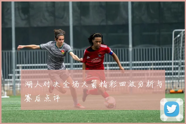 湖人对决全场火箭精彩回放分析与赛后点评