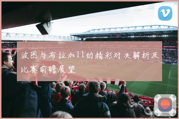 波图与布拉加11的精彩对决解析及比赛前瞻展望