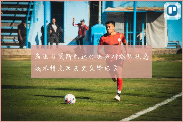 乌法与莫斯巴达对决分析球队状态战术特点及历史交锋记录