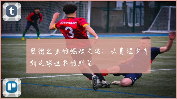 恩德里克的崛起之路：从青涩少年到足球世界的新星