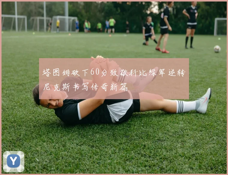 塔图姆砍下60分致敬科比绿军逆转尼克斯书写传奇新篇