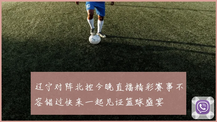 辽宁对阵北控今晚直播精彩赛事不容错过快来一起见证篮球盛宴
