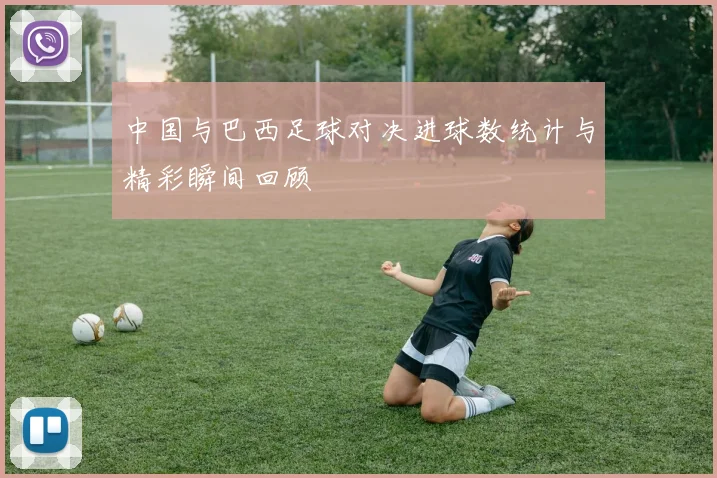 中国与巴西足球对决进球数统计与精彩瞬间回顾