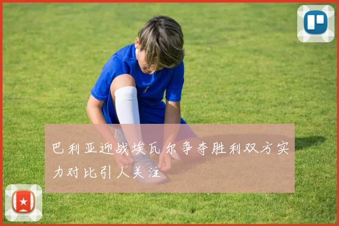 巴利亚迎战埃瓦尔争夺胜利双方实力对比引人关注