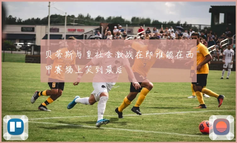 贝蒂斯与皇社会激战在即谁能在西甲赛场上笑到最后