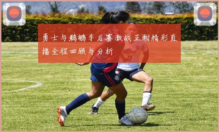 勇士与鹈鹕季后赛激战正酣精彩直播全程回顾与分析
