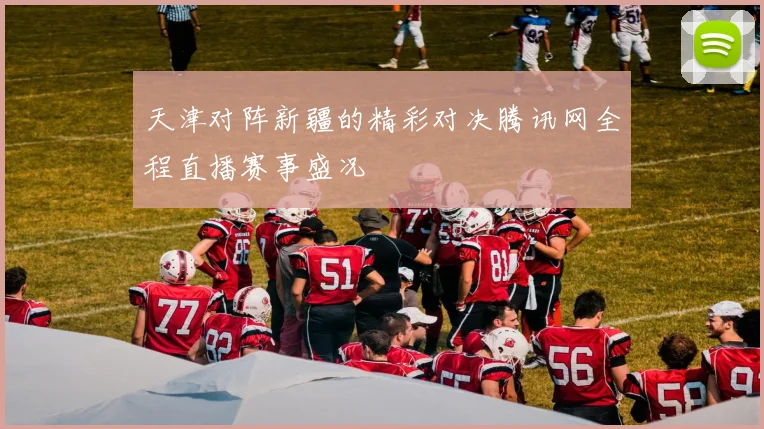 天津对阵新疆的精彩对决腾讯网全程直播赛事盛况