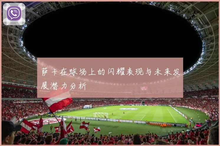 萨卡在球场上的闪耀表现与未来发展潜力分析