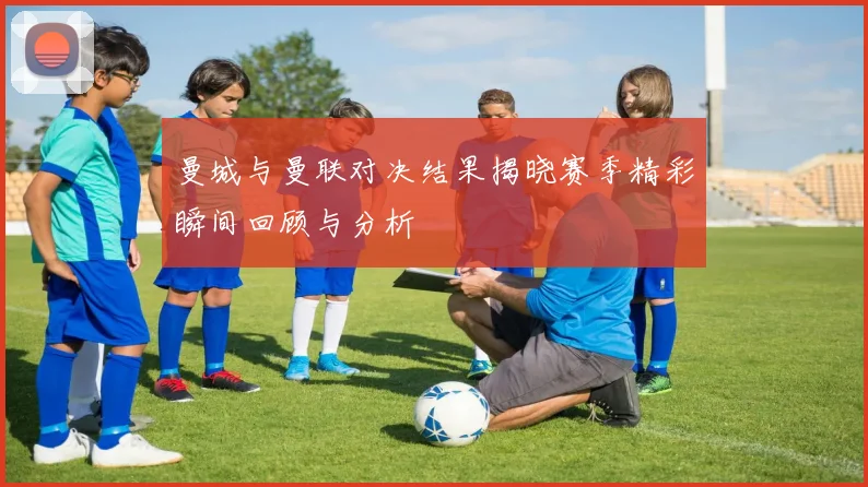 曼城与曼联对决结果揭晓赛季精彩瞬间回顾与分析