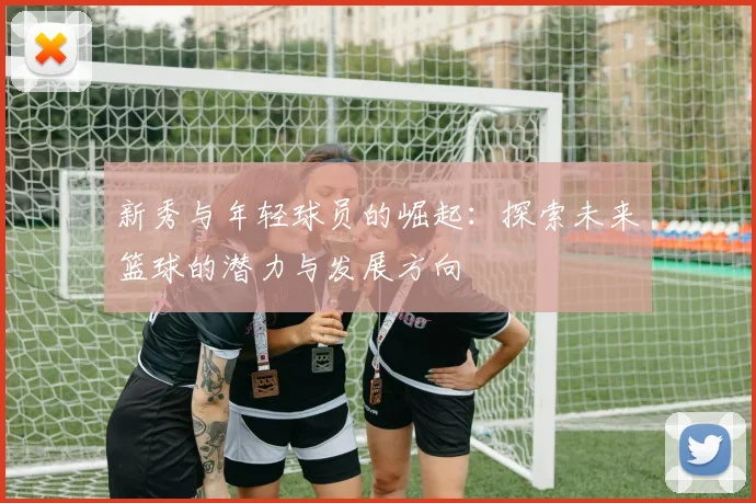 新秀与年轻球员的崛起：探索未来篮球的潜力与发展方向