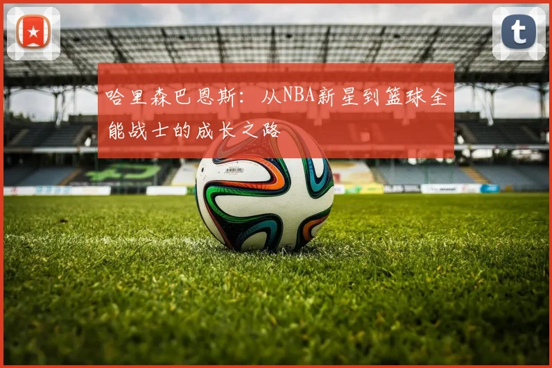 哈里森巴恩斯：从NBA新星到篮球全能战士的成长之路