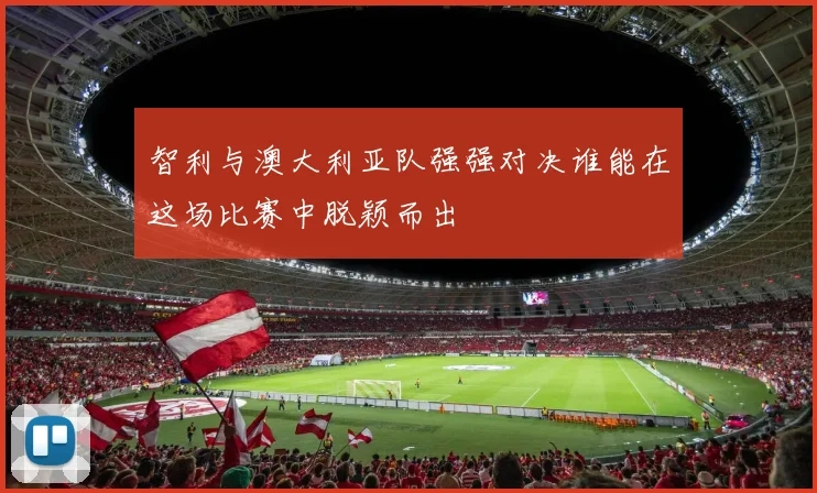 智利与澳大利亚队强强对决谁能在这场比赛中脱颖而出