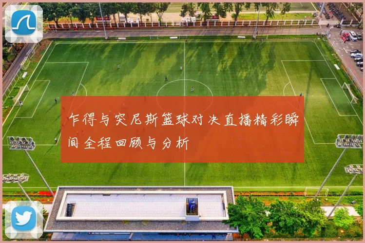 乍得与突尼斯篮球对决直播精彩瞬间全程回顾与分析