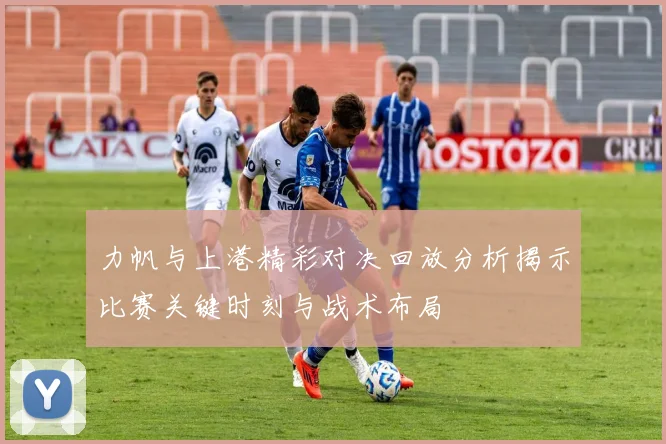 力帆与上港精彩对决回放分析揭示比赛关键时刻与战术布局