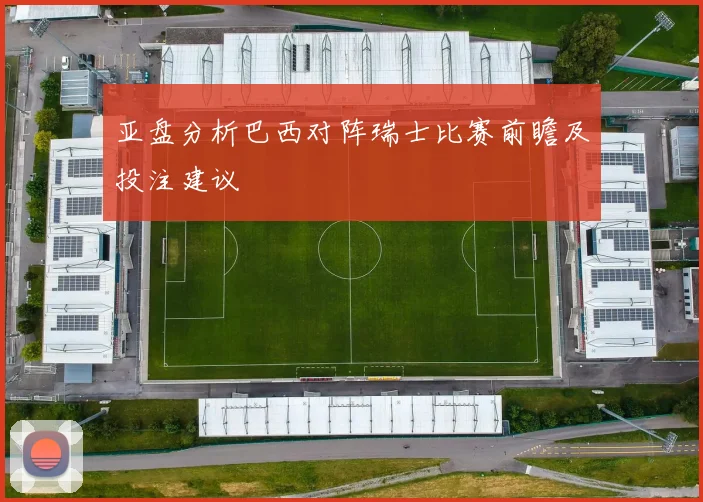 亚盘分析巴西对阵瑞士比赛前瞻及投注建议