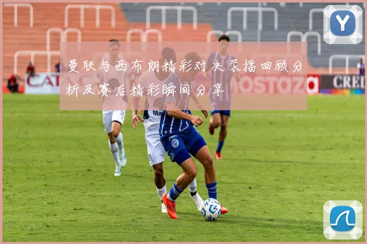 曼联与西布朗精彩对决录播回顾分析及赛后精彩瞬间分享