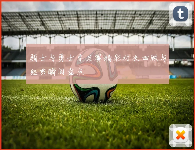 骑士与勇士季后赛精彩对决回顾与经典瞬间盘点