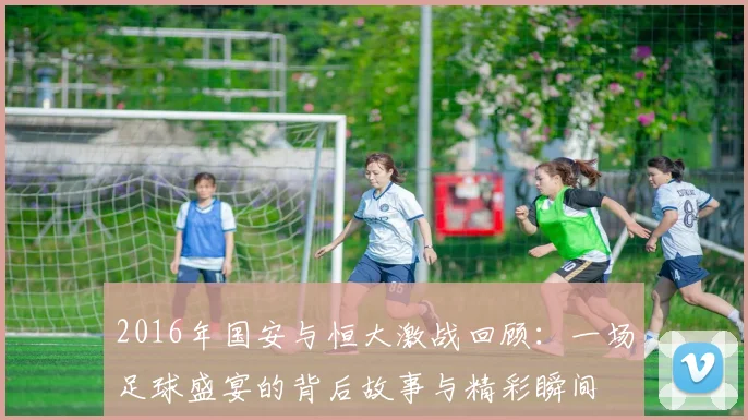 2016年国安与恒大激战回顾：一场足球盛宴的背后故事与精彩瞬间