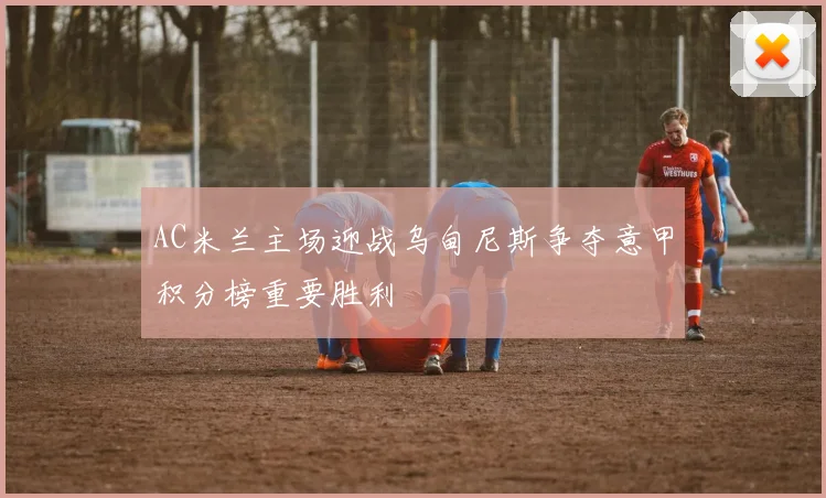 AC米兰主场迎战乌甸尼斯争夺意甲积分榜重要胜利