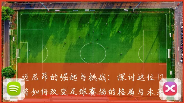 迈尼昂的崛起与挑战：探讨这位门将如何改变足球赛场的格局与未来