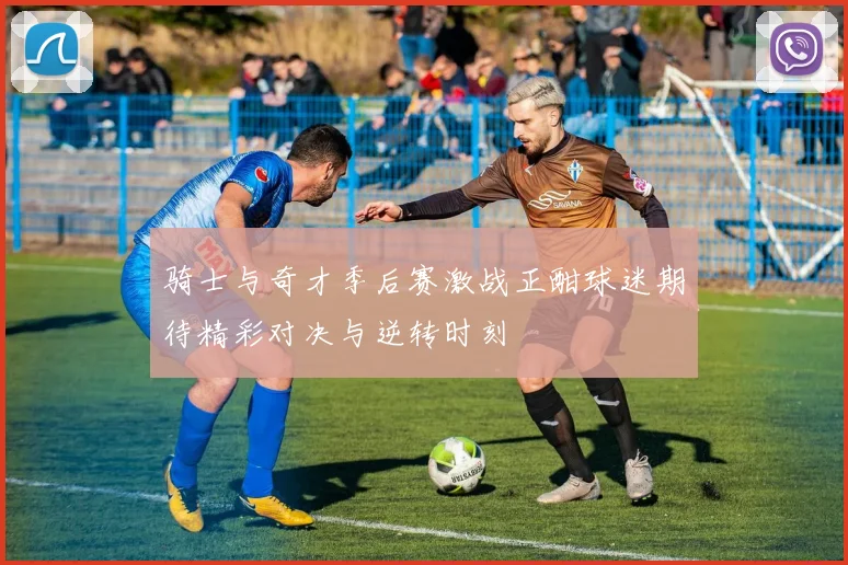 骑士与奇才季后赛激战正酣球迷期待精彩对决与逆转时刻