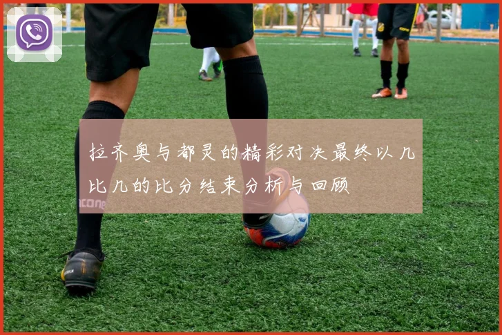 拉齐奥与都灵的精彩对决最终以几比几的比分结束分析与回顾