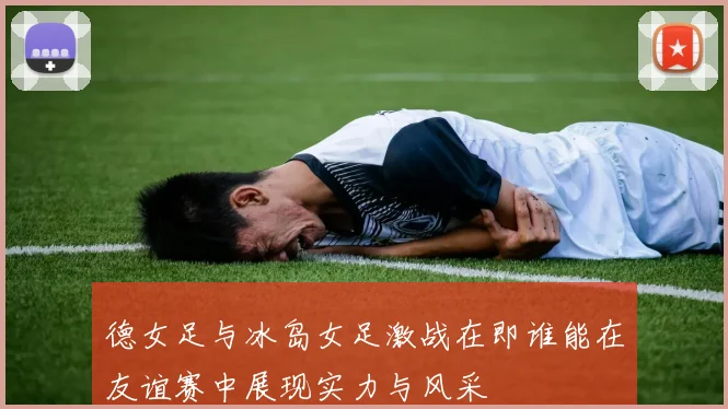 德女足与冰岛女足激战在即谁能在友谊赛中展现实力与风采