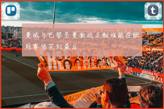 曼城与巴黎圣曼激战正酣谁能在欧冠赛场笑到最后