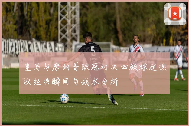 皇马与摩纳哥欧冠对决回顾球迷热议经典瞬间与战术分析
