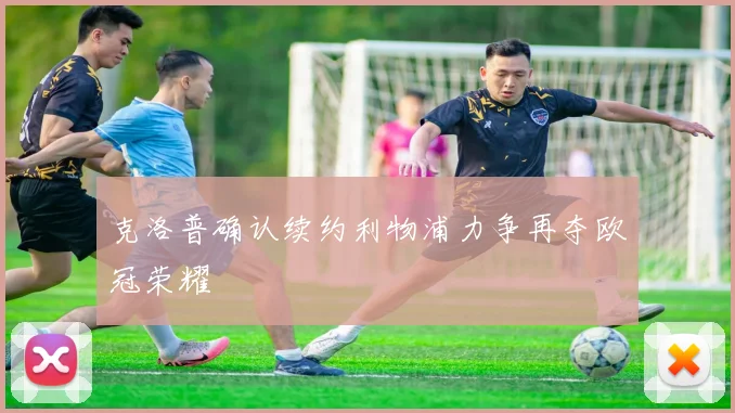 克洛普确认续约利物浦力争再夺欧冠荣耀