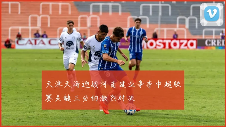 天津天海迎战河南建业争夺中超联赛关键三分的激烈对决