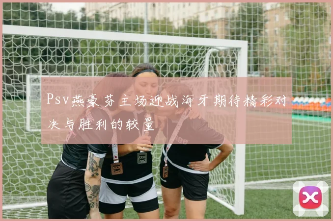 Psv燕豪芬主场迎战海牙期待精彩对决与胜利的较量
