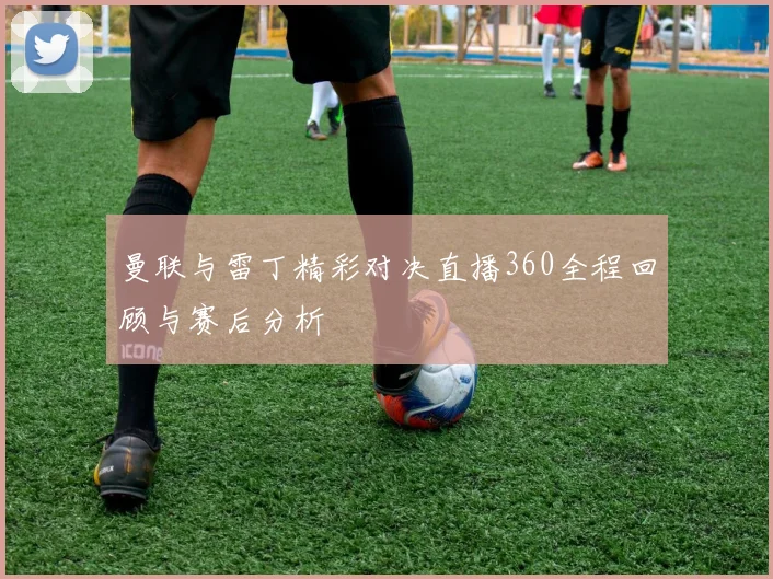 曼联与雷丁精彩对决直播360全程回顾与赛后分析