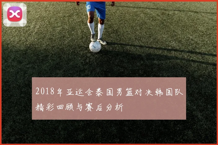 2018年亚运会泰国男篮对决韩国队精彩回顾与赛后分析