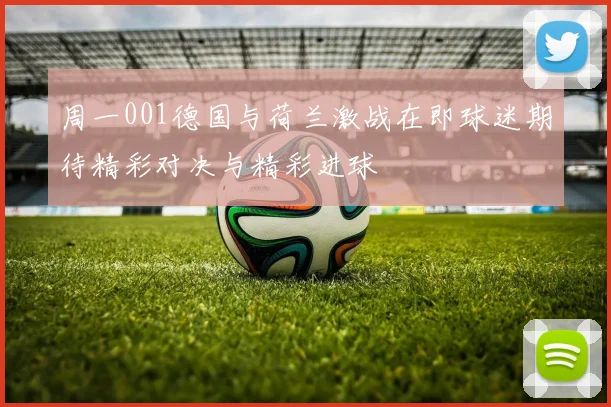 周一001德国与荷兰激战在即球迷期待精彩对决与精彩进球