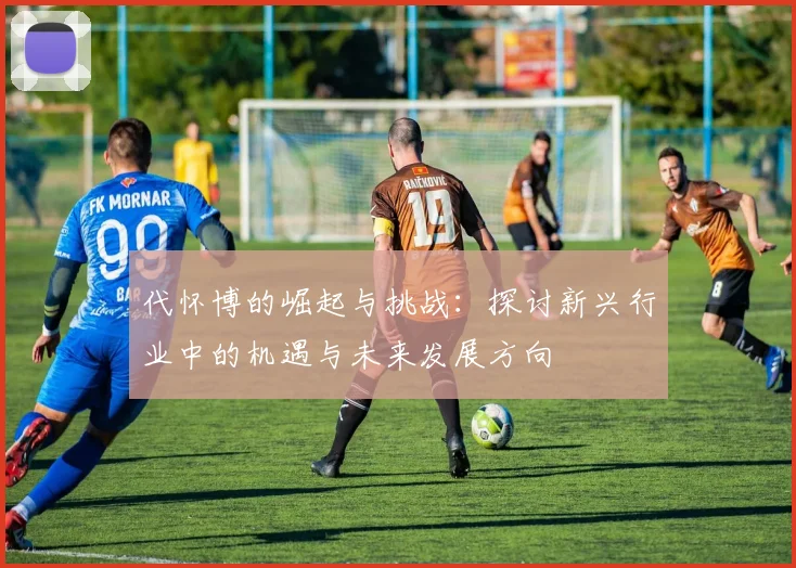 代怀博的崛起与挑战：探讨新兴行业中的机遇与未来发展方向