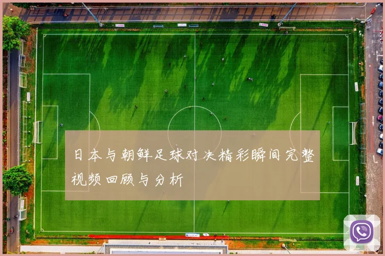 日本与朝鲜足球对决精彩瞬间完整视频回顾与分析